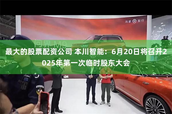 最大的股票配资公司 本川智能：6月20日将召开2025年第一次临时股东大会