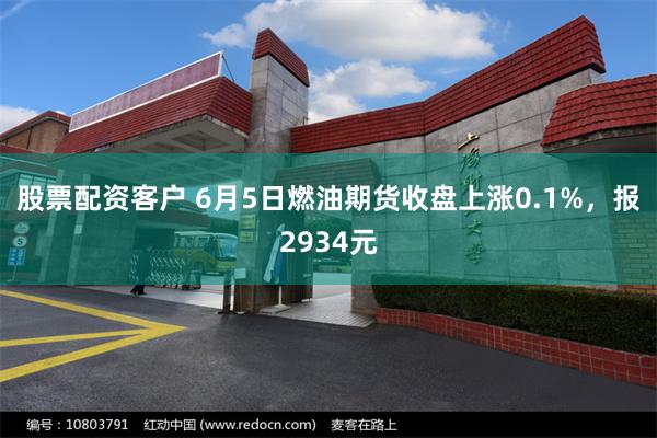 股票配资客户 6月5日燃油期货收盘上涨0.1%，报2934元