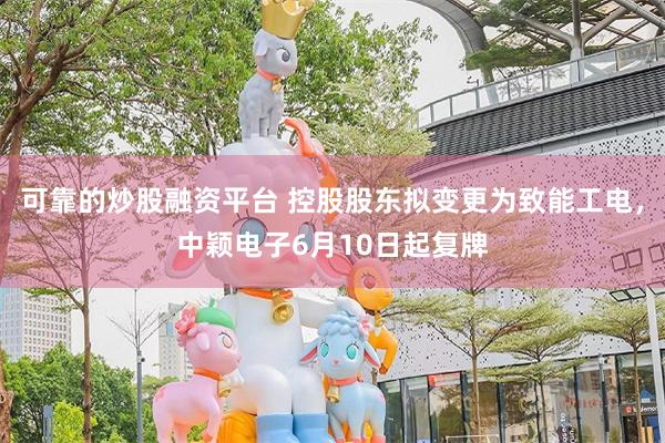 可靠的炒股融资平台 控股股东拟变更为致能工电，中颖电子6月10日起复牌