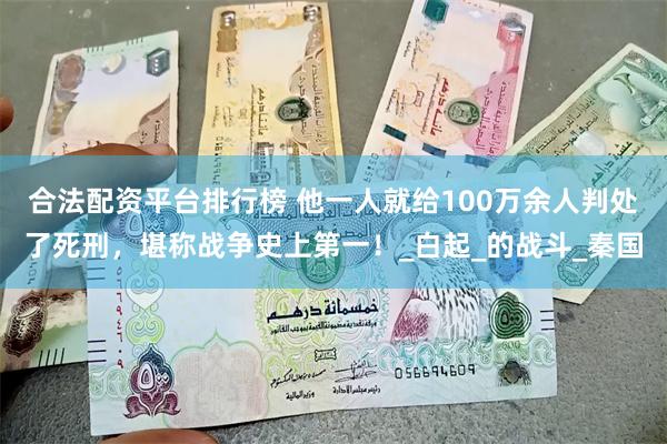 合法配资平台排行榜 他一人就给100万余人判处了死刑，堪称战争史上第一！_白起_的战斗_秦国