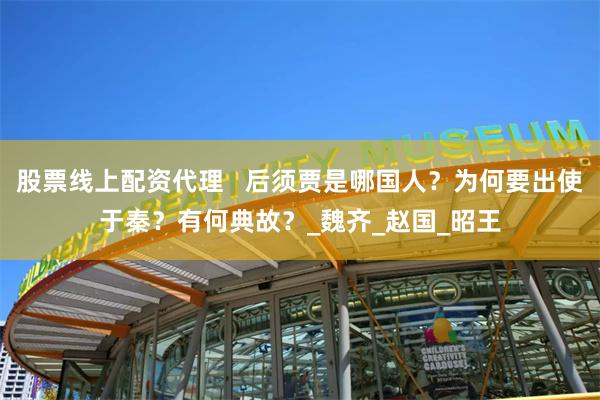 股票线上配资代理   后须贾是哪国人？为何要出使于秦？有何典故？_魏齐_赵国_昭王