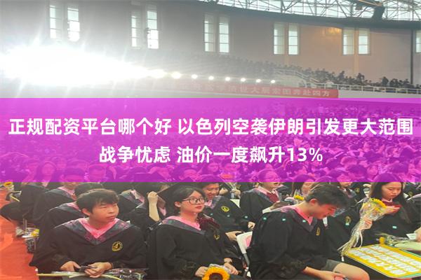 正规配资平台哪个好 以色列空袭伊朗引发更大范围战争忧虑 油价一度飙升13%