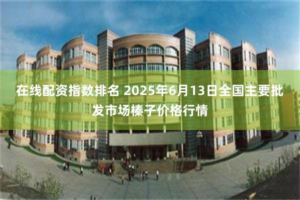 在线配资指数排名 2025年6月13日全国主要批发市场榛子价格行情
