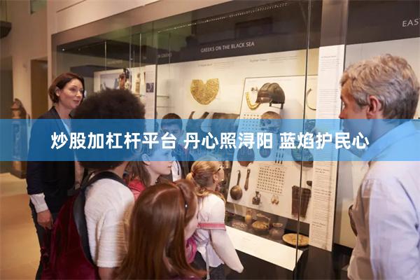 炒股加杠杆平台 丹心照浔阳 蓝焰护民心