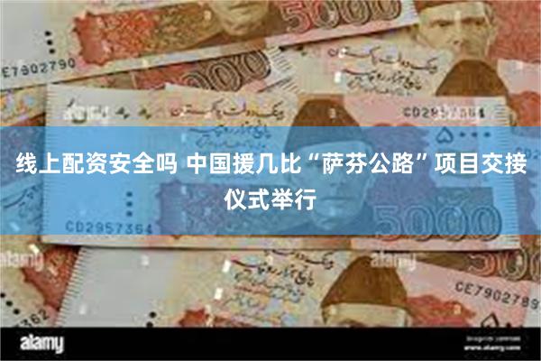 线上配资安全吗 中国援几比“萨芬公路”项目交接仪式举行