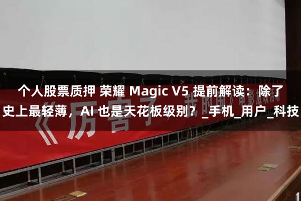 个人股票质押 荣耀 Magic V5 提前解读：除了史上最轻薄，AI 也是天花板级别？_手机_用户_科技