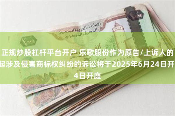 正规炒股杠杆平台开户 乐歌股份作为原告/上诉人的1起涉及侵害商标权纠纷的诉讼将于2025年6月24日开庭