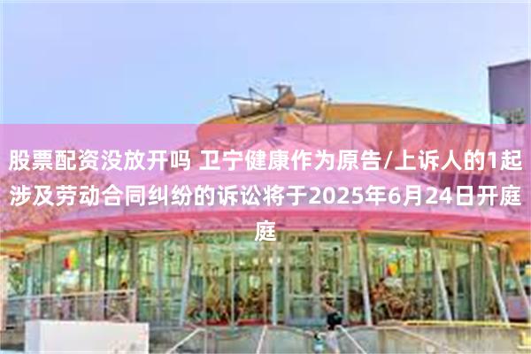 股票配资没放开吗 卫宁健康作为原告/上诉人的1起涉及劳动合同纠纷的诉讼将于2025年6月24日开庭