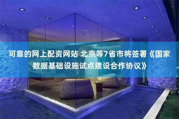 可靠的网上配资网站 北京等7省市将签署《国家数据基础设施试点建设合作协议》