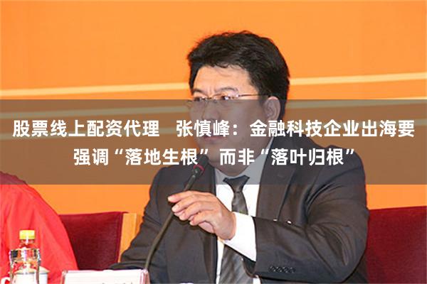 股票线上配资代理   张慎峰：金融科技企业出海要强调“落地生根” 而非“落叶归根”