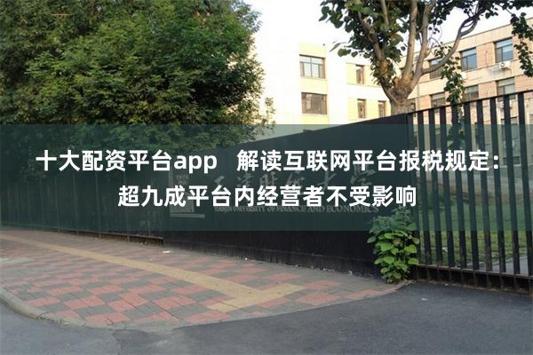 十大配资平台app   解读互联网平台报税规定：超九成平台内经营者不受影响