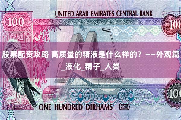 股票配资攻略 高质量的精液是什么样的？——外观篇_液化_精子_人类