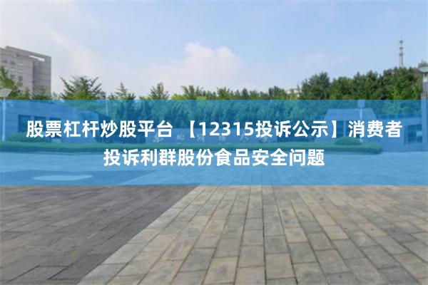 股票杠杆炒股平台 【12315投诉公示】消费者投诉利群股份食品安全问题