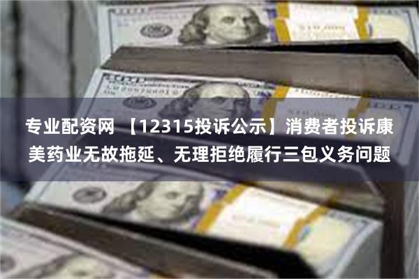 专业配资网 【12315投诉公示】消费者投诉康美药业无故拖延、无理拒绝履行三包义务问题