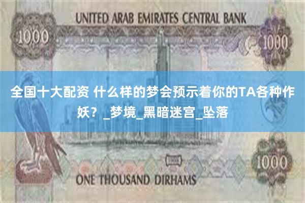 全国十大配资 什么样的梦会预示着你的TA各种作妖？_梦境_黑暗迷宫_坠落