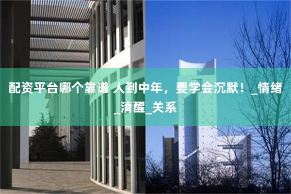 配资平台哪个靠谱 人到中年，要学会沉默！_情绪_清醒_关系