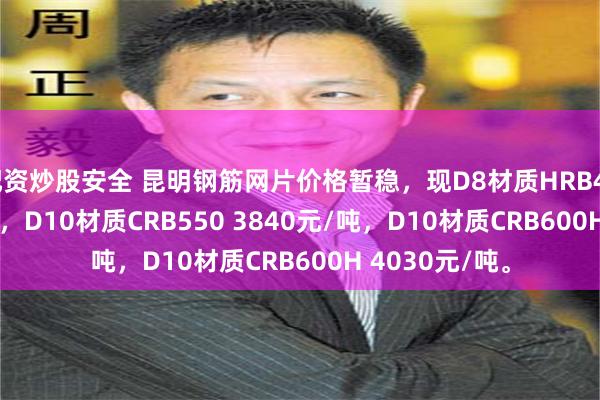 配资炒股安全 昆明钢筋网片价格暂稳，现D8材质HRB400 3870元/吨，D10材质CRB550 3840元/吨，D10材质CRB600H 4030元/吨。