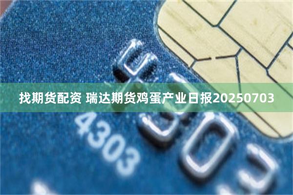 找期货配资 瑞达期货鸡蛋产业日报20250703