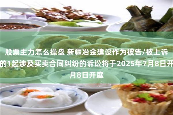 股票主力怎么操盘 新疆冶金建设作为被告/被上诉人的1起涉及买卖合同纠纷的诉讼将于2025年7月8日开庭