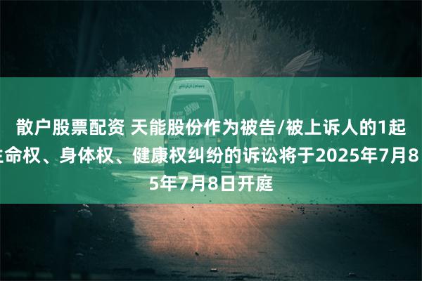散户股票配资 天能股份作为被告/被上诉人的1起涉及生命权、身体权、健康权纠纷的诉讼将于2025年7月8日开庭