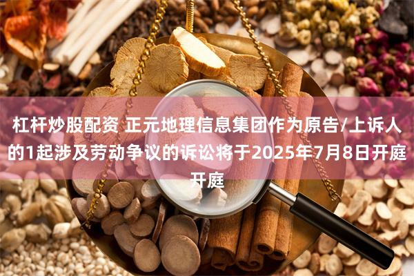 杠杆炒股配资 正元地理信息集团作为原告/上诉人的1起涉及劳动争议的诉讼将于2025年7月8日开庭