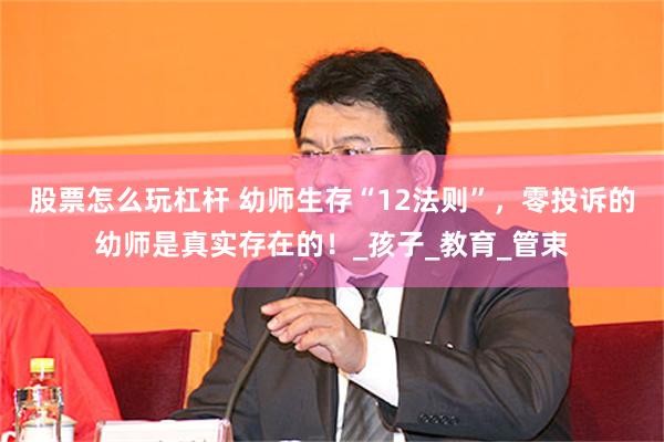 股票怎么玩杠杆 幼师生存“12法则”，零投诉的幼师是真实存在的！_孩子_教育_管束