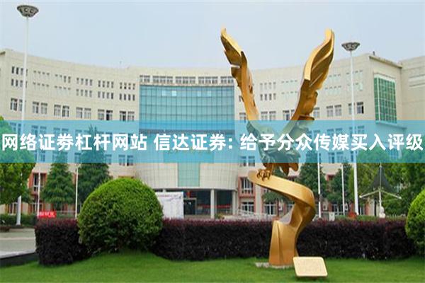 网络证劵杠杆网站 信达证券: 给予分众传媒买入评级