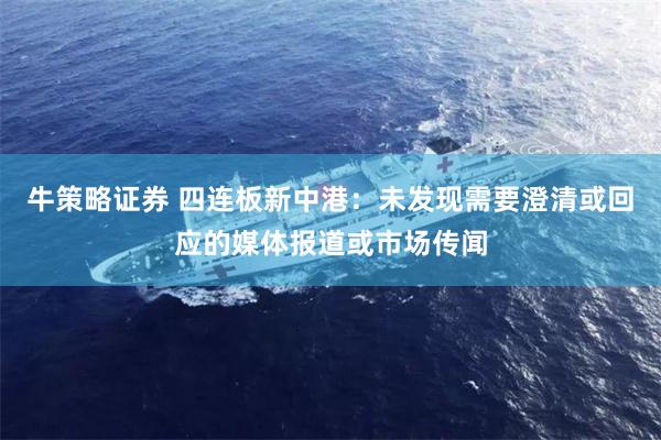 牛策略证券 四连板新中港：未发现需要澄清或回应的媒体报道或市场传闻