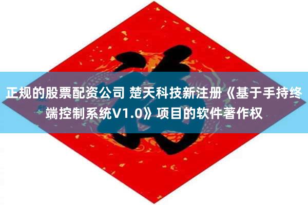 正规的股票配资公司 楚天科技新注册《基于手持终端控制系统V1.0》项目的软件著作权