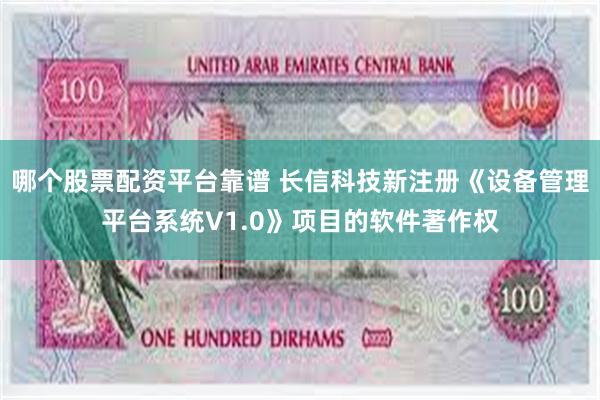 哪个股票配资平台靠谱 长信科技新注册《设备管理平台系统V1.0》项目的软件著作权