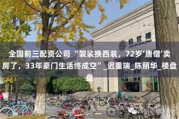 全国前三配资公司 “袈裟换西装，72岁‘唐僧’卖房了，33年豪门生活终成空”_迟重瑞_陈丽华_楼盘