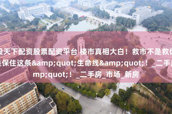 股天下配资股票配资平台 楼市真相大白！救市不是救你的房价，而是保住这条&quot;生命线&quot;！_二手房_市场_新房