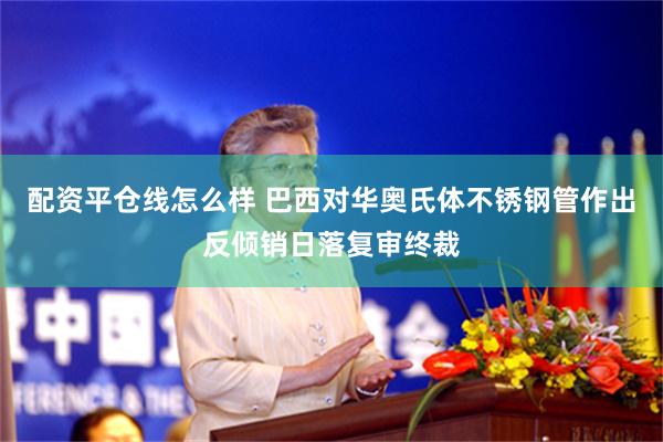 配资平仓线怎么样 巴西对华奥氏体不锈钢管作出反倾销日落复审终裁