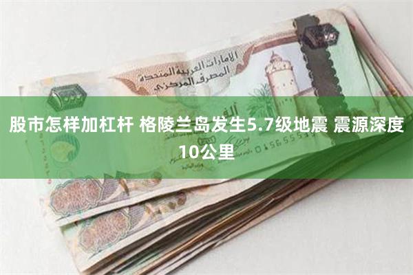 股市怎样加杠杆 格陵兰岛发生5.7级地震 震源深度10公里
