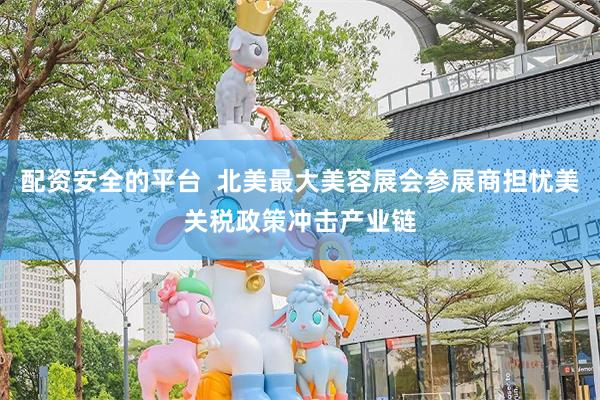 配资安全的平台  北美最大美容展会参展商担忧美关税政策冲击产业链