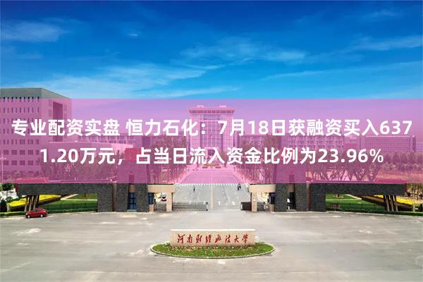 专业配资实盘 恒力石化：7月18日获融资买入6371.20万元，占当日流入资金比例为23.96%