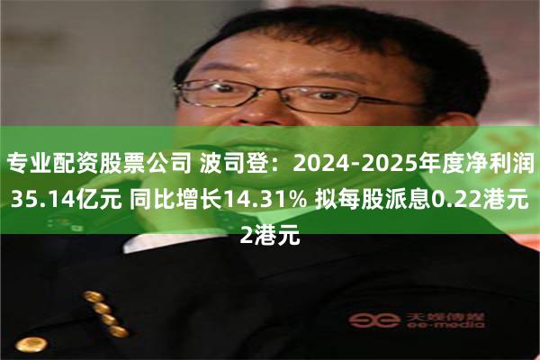 专业配资股票公司 波司登：2024-2025年度净利润35.14亿元 同比增长14.31% 拟每股派息0.22港元