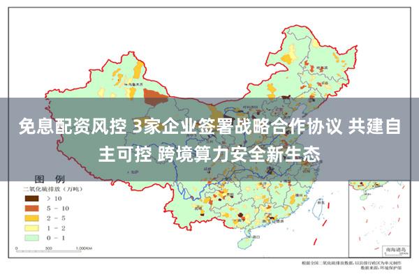 免息配资风控 3家企业签署战略合作协议 共建自主可控 跨境算力安全新生态