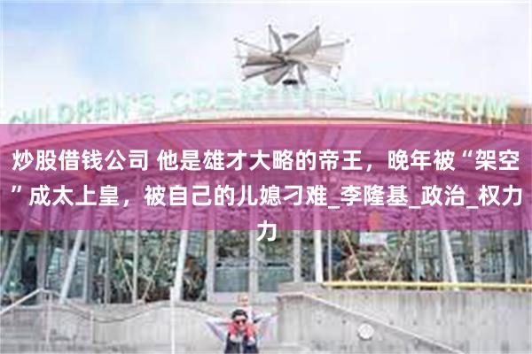 炒股借钱公司 他是雄才大略的帝王，晚年被“架空”成太上皇，被自己的儿媳刁难_李隆基_政治_权力