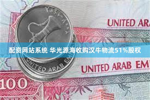 配资网站系统 华光源海收购汉牛物流51%股权