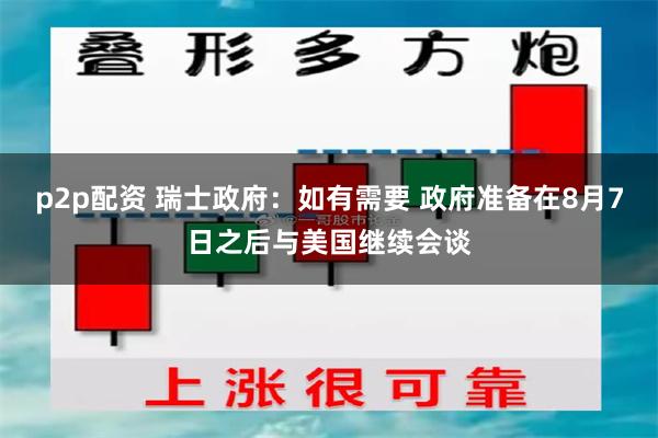 p2p配资 瑞士政府：如有需要 政府准备在8月7日之后与美国继续会谈