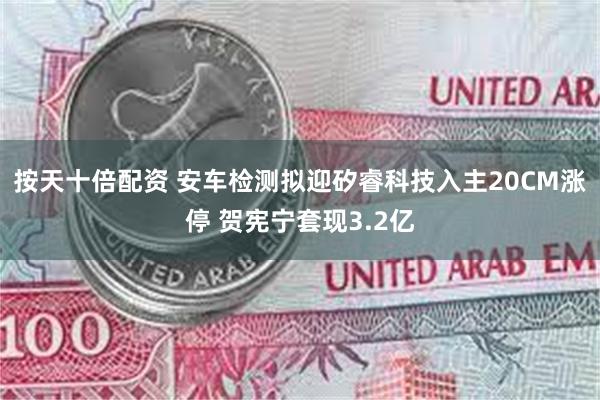 按天十倍配资 安车检测拟迎矽睿科技入主20CM涨停 贺宪宁套现3.2亿