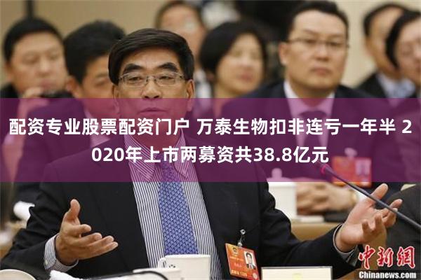 配资专业股票配资门户 万泰生物扣非连亏一年半 2020年上市两募资共38.8亿元