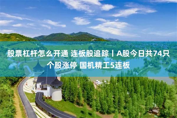 股票杠杆怎么开通 连板股追踪丨A股今日共74只个股涨停 国机精工5连板