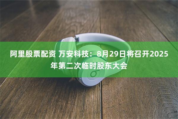 阿里股票配资 万安科技：8月29日将召开2025年第二次临时股东大会