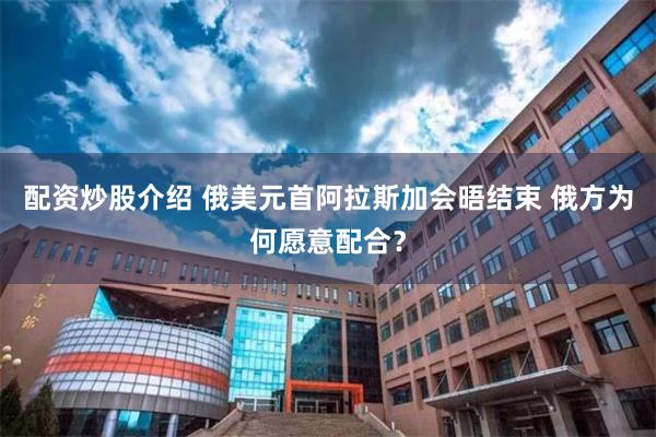 配资炒股介绍 俄美元首阿拉斯加会晤结束 俄方为何愿意配合？