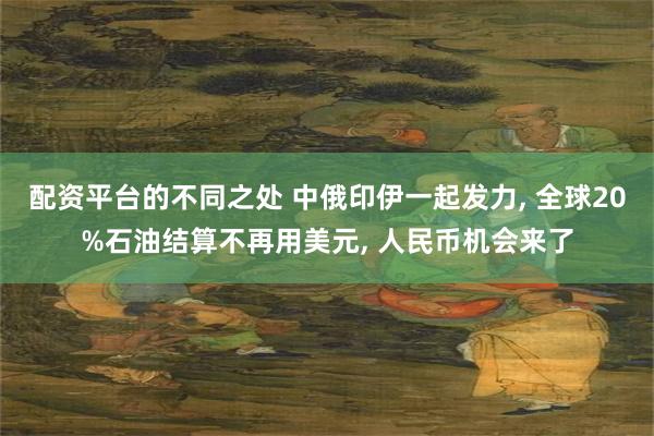 配资平台的不同之处 中俄印伊一起发力, 全球20%石油结算不再用美元, 人民币机会来了