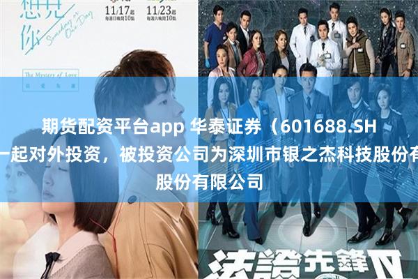 期货配资平台app 华泰证券（601688.SH）新增一起对外投资，被投资公司为深圳市银之杰科技股份有限公司