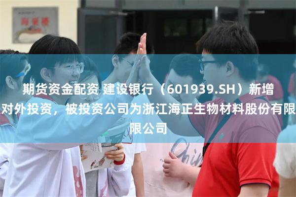 期货资金配资 建设银行（601939.SH）新增一起对外投资，被投资公司为浙江海正生物材料股份有限公司