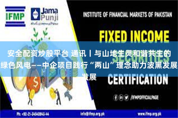 安全配资炒股平台 通讯丨与山地生灵和谐共生的绿色风电——中企项目践行“两山”理念助力波黑发展